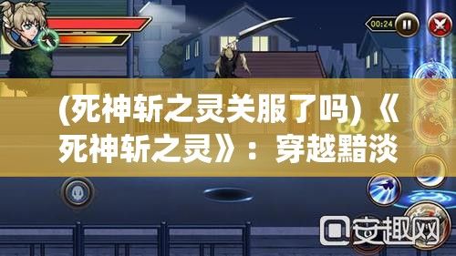 (死神斩之灵关服了吗) 《死神斩之灵》：穿越黯淡，光明再现——揭开死神的面纱，盘点灵界十大传奇故事